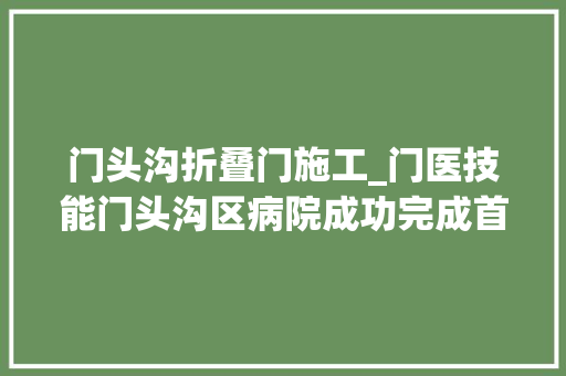 门头沟折叠门施工_门医技能门头沟区病院成功完成首例腹腔镜下食道裂孔疝修补术胃底折叠术