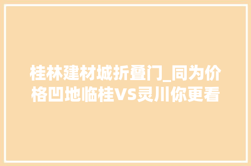 桂林建材城折叠门_同为价格凹地临桂VS灵川你更看好哪个