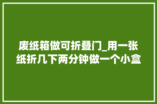 废纸箱做可折叠门_用一张纸折几下两分钟做一个小盒子很实用的小手工有制作过程