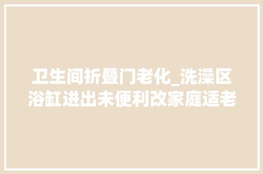 卫生间折叠门老化_洗澡区浴缸进出未便利改家庭适老化改造来了→