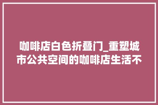 咖啡店白色折叠门_重塑城市公共空间的咖啡店生活不在别处就在这里