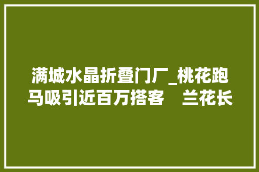 满城水晶折叠门厂_桃花跑马吸引近百万搭客　兰花长廊年产值超30亿