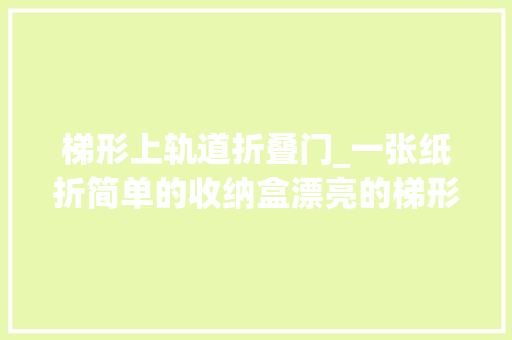 梯形上轨道折叠门_一张纸折简单的收纳盒漂亮的梯形盒子做法步骤简单