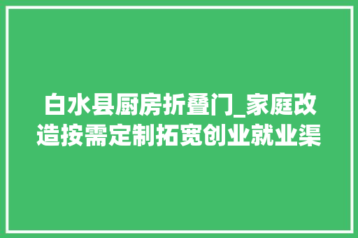 白水县厨房折叠门_家庭改造按需定制拓宽创业就业渠道春节前探平易近生