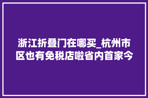 浙江折叠门在哪买_杭州市区也有免税店啦省内首家今天开业买买买划算吗