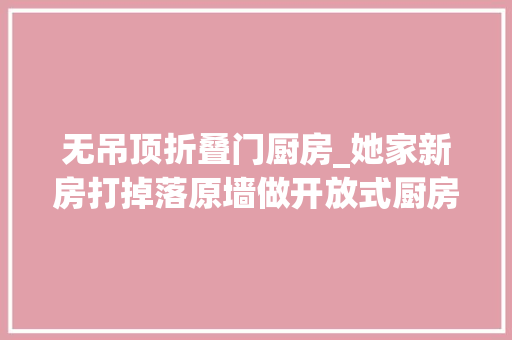 无吊顶折叠门厨房_她家新房打掉落原墙做开放式厨房全屋几乎不做吊顶花15W很漂亮