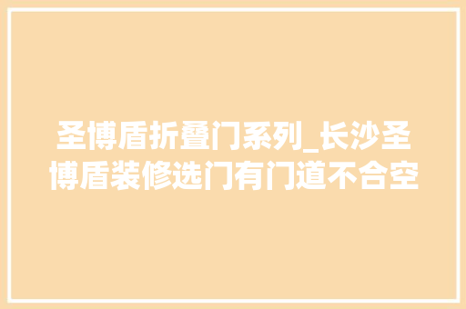 圣博盾折叠门系列_长沙圣博盾装修选门有门道不合空间你知道若何选购室内门