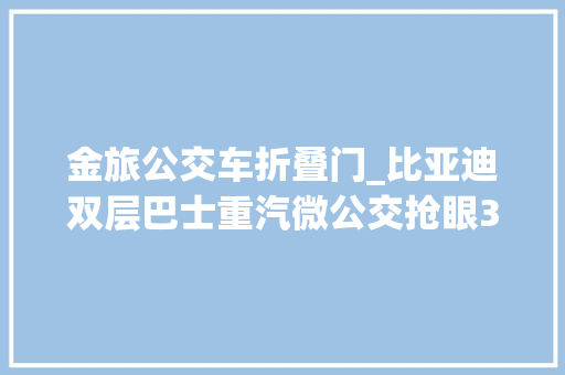 金旅公交车折叠门_比亚迪双层巴士重汽微公交抢眼334批客车通知书记分析公交篇