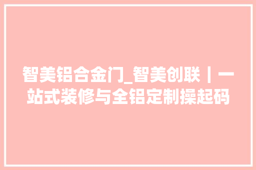 智美铝合金门_智美创联｜一站式装修与全铝定制操起码的心住有品格的家