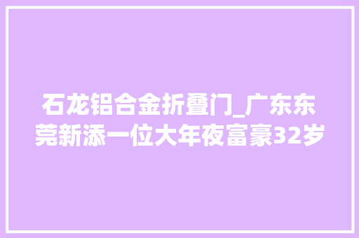 石龙铝合金折叠门_广东东莞新添一位大年夜富豪32岁白手起身创业如今身价17亿元