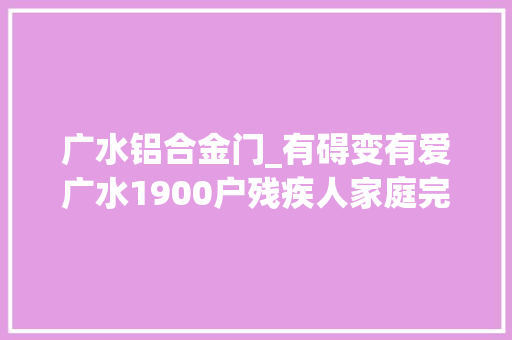 广水铝合金门_有碍变有爱广水1900户残疾人家庭完成无障碍改造