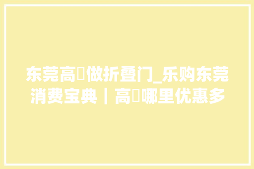 东莞高埗做折叠门_乐购东莞消费宝典｜高埗哪里优惠多哪家折扣大年夜哪里可免单这份消费攻略请收好