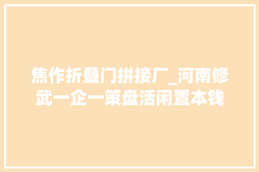 焦作折叠门拼接厂_河南修武一企一策盘活闲置本钱