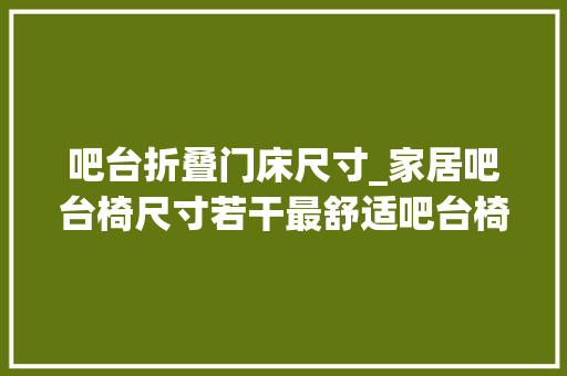 吧台折叠门床尺寸_家居吧台椅尺寸若干最舒适吧台椅高度/价格/品牌全了