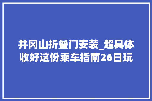 井冈山折叠门安装_超具体收好这份乘车指南26日玩转地铁13号线