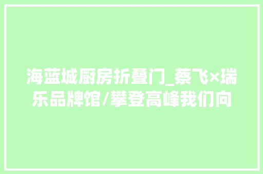 海蓝城厨房折叠门_蔡飞×瑞乐品牌馆/攀登高峰我们向生活存问