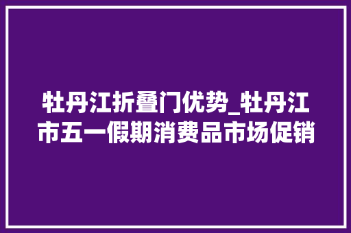 牡丹江折叠门优势_牡丹江市五一假期消费品市场促销赓续精彩纷呈