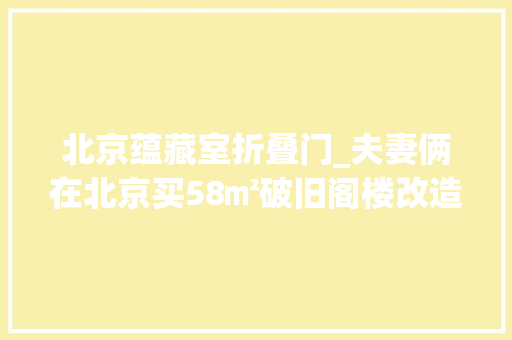 北京蕴藏室折叠门_夫妻俩在北京买58㎡破旧阁楼改造成温馨小家前房主后悔