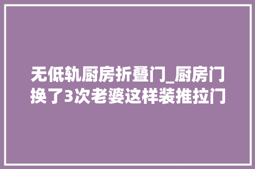 无低轨厨房折叠门_厨房门换了3次老婆这样装推拉门谁看了不心动