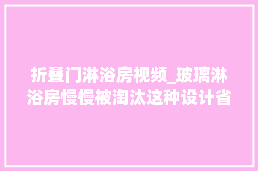 折叠门淋浴房视频_玻璃淋浴房慢慢被淘汰这种设计省钱还实用
