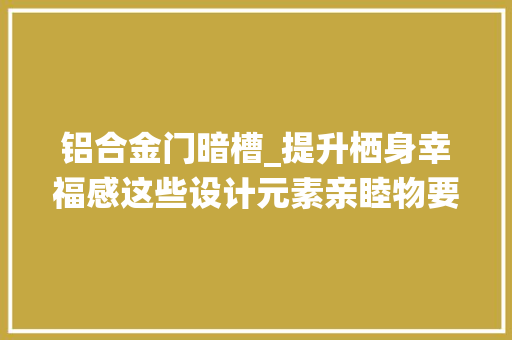 铝合金门暗槽_提升栖身幸福感这些设计元素亲睦物要知道