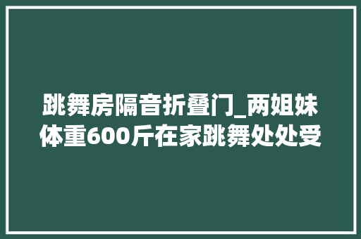 跳舞房隔音折叠门_两姐妹体重600斤在家跳舞处处受限盲人爸爸摔倒常事40㎡大年夜改造