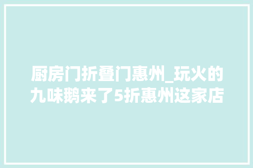 厨房门折叠门惠州_玩火的九味鹅来了5折惠州这家店很土却天天满座