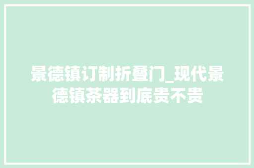 景德镇订制折叠门_现代景德镇茶器到底贵不贵