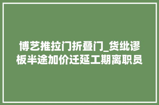 博艺推拉门折叠门_货纰谬板半途加价迁延工期离职员工曝齐家典尚欺骗消费者