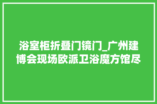 浴室柜折叠门镜门_广州建博会现场欧派卫浴魔方馆尽显领军风仪