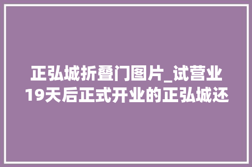 正弘城折叠门图片_试营业19天后正式开业的正弘城还有没有可以见证事业的时刻