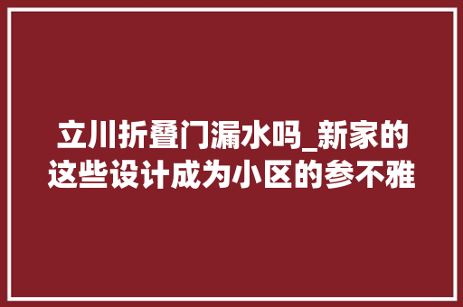 立川折叠门漏水吗_新家的这些设计成为小区的参不雅观景点连细节都值得分享