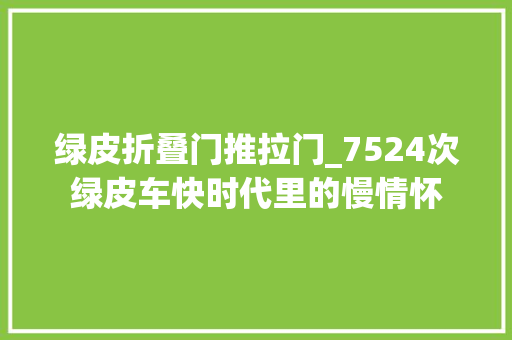 绿皮折叠门推拉门_7524次绿皮车快时代里的慢情怀