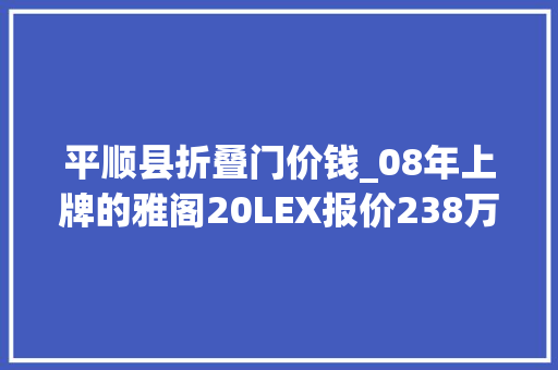 平顺县折叠门价钱_08年上牌的雅阁20LEX报价238万值吗