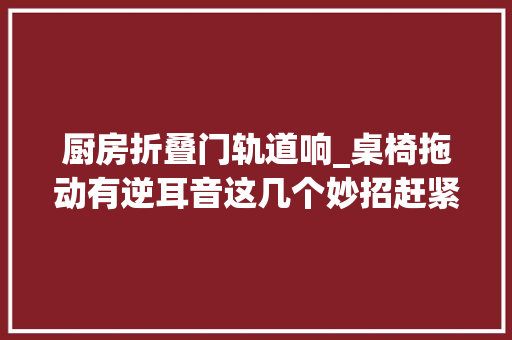 厨房折叠门轨道响_桌椅拖动有逆耳音这几个妙招赶紧学回家试看看