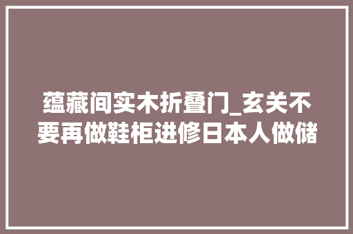 蕴藏间实木折叠门_玄关不要再做鞋柜进修日本人做储藏室收纳力强又好用