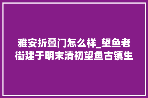 雅安折叠门怎么样_望鱼老街建于明末清初望鱼古镇生活清闲与世无争显得宁静而安详