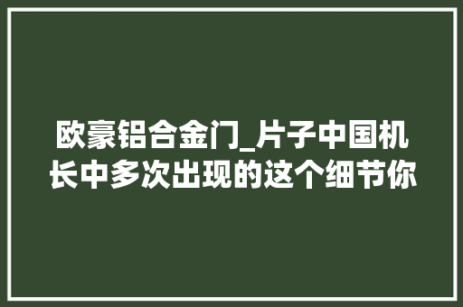 欧豪铝合金门_片子中国机长中多次出现的这个细节你留心到了吗