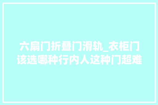 六扇门折叠门滑轨_衣柜门该选哪种行内人这种门超难用偏偏最多人选