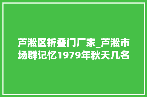 芦淞区折叠门厂家_芦淞市场群记忆1979年秋天几名湖北籍农民挤在钟鼓岭农贸市场边沿摆地摊 玻璃门