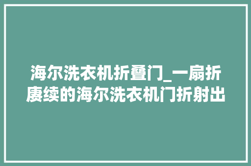 海尔洗衣机折叠门_一扇折赓续的海尔洗衣机门折射出品格的光辉
