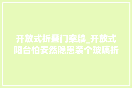 开放式折叠门案牍_开放式阳台怕安然隐患装个玻璃折叠门还你一个安然全景阳光房