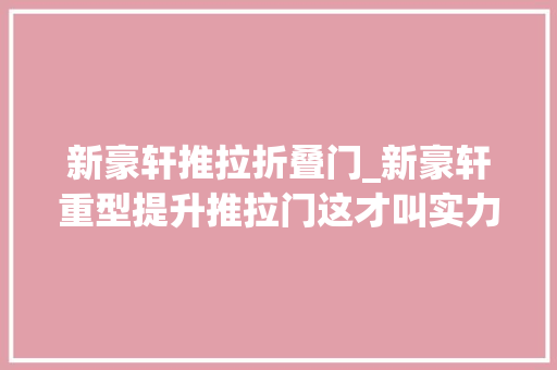 新豪轩推拉折叠门_新豪轩重型提升推拉门这才叫实力碾压