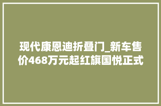 现代康恩迪折叠门_新车售价468万元起红旗国悦正式上市平替丰田柯斯达