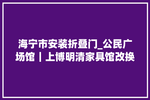 海宁市安装折叠门_公民广场馆｜上博明清家具馆改换新颜看点见这里