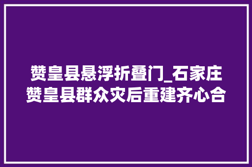 赞皇县悬浮折叠门_石家庄赞皇县群众灾后重建齐心合力修复美好家园