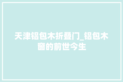 天津铝包木折叠门_铝包木窗的前世今生