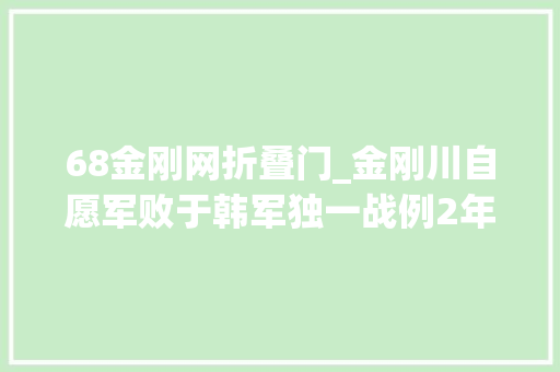 68金刚网折叠门_金刚川自愿军败于韩军独一战例2年后夺回雪耻军长低调无名
