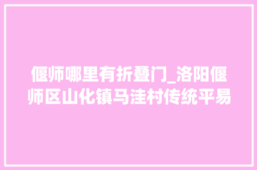 偃师哪里有折叠门_洛阳偃师区山化镇马洼村传统平易近居探幽