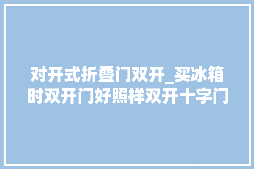 对开式折叠门双开_买冰箱时双开门好照样双开十字门好换了3台说说真实感想沾染